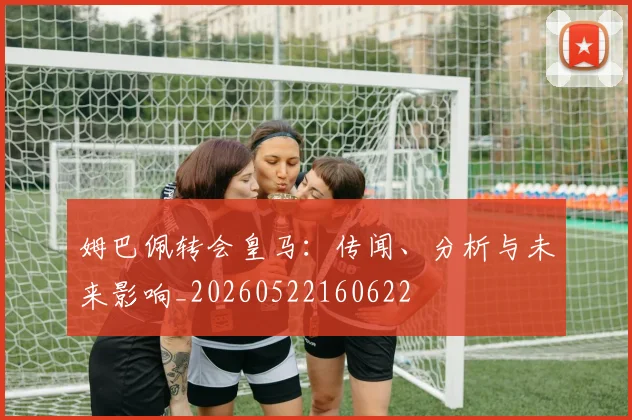 姆巴佩转会皇马：传闻、分析与未来影响_20260522160622