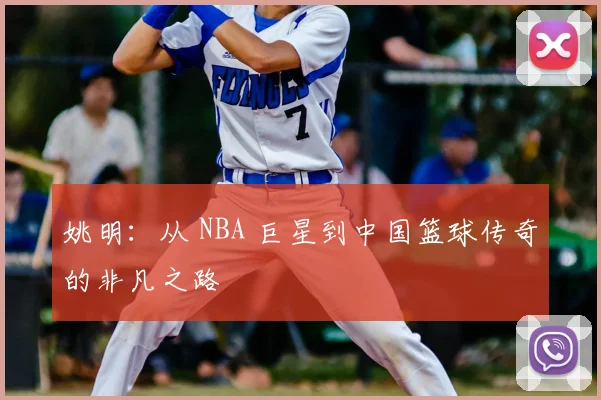 姚明：从 NBA 巨星到中国篮球传奇的非凡之路