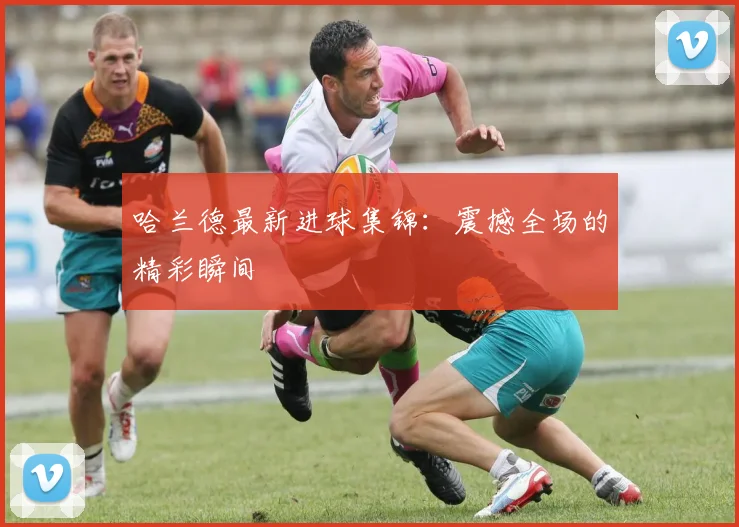 哈兰德最新进球集锦：震撼全场的精彩瞬间