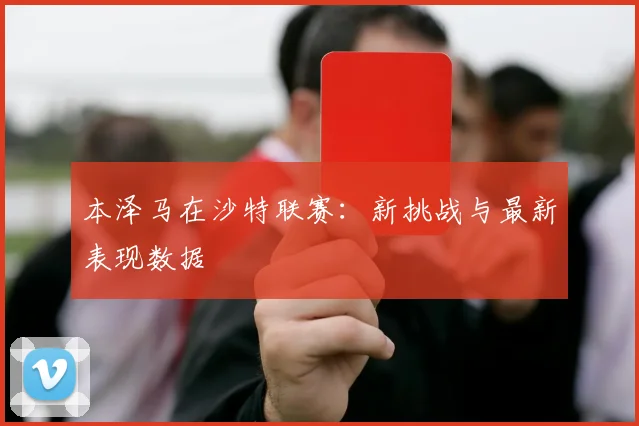 本泽马在沙特联赛：新挑战与最新表现数据